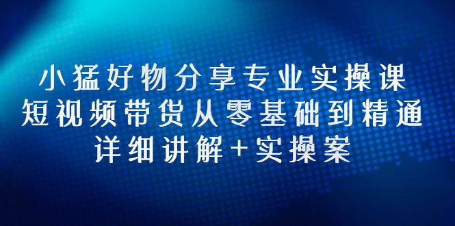 【副业项目3130期】小猛好物分享专业实操课，抖音短视频带货从入门到精通，详细讲解+实操案-千知鹤副业网