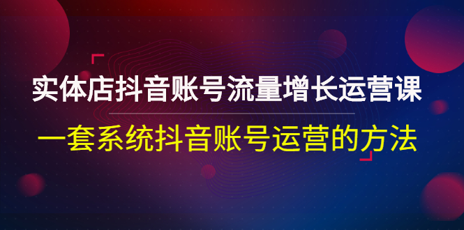 【副业项目3144期】实体店抖音账号流量增长运营课：零基础抖音账号运营实战课程-千知鹤副业网