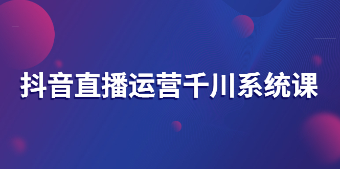 【副业项目3257期】抖音直播运营千川实战课：直播运营规划、起号、主播培养、千川投放等-千知鹤副业网