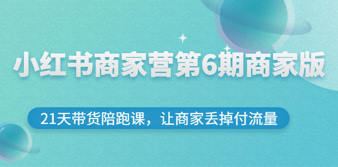 【副业项目3259期】小红书商家训练营第6期商家版，22天带货陪跑课，让商家获得免费流量-千知鹤副业网