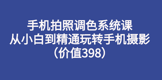 【副业项目3276期】手机拍照调色教程：从小白到精通玩转手机摄影-千知鹤副业网