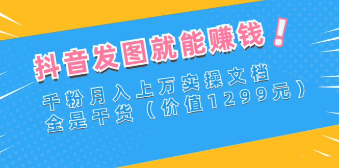 【副业项目3277期】抖音发图怎么赚钱：抖音千粉月入上万实操文档，全是干货-千知鹤副业网