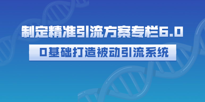 【副业项目3283期】制定精准引流方案专栏6.0：（如何0基础打造被动引流系统，价值1380元）-千知鹤副业网