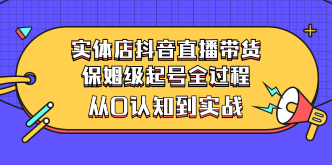 【副业项目3335期】实体店怎么抖音直播卖货：从小白到实战全过程（价值2599元）-千知鹤副业网