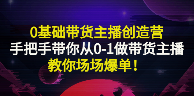 【副业项目3403期】0基础带货主播创造营：手把手带你从0-1做带货主播，教你场场爆单！-千知鹤副业网