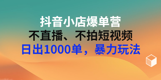 【副业项目3409期】抖音小店爆单营：不直播、不拍短视频、日出1000单，暴力玩法（价值2980元）-千知鹤副业网