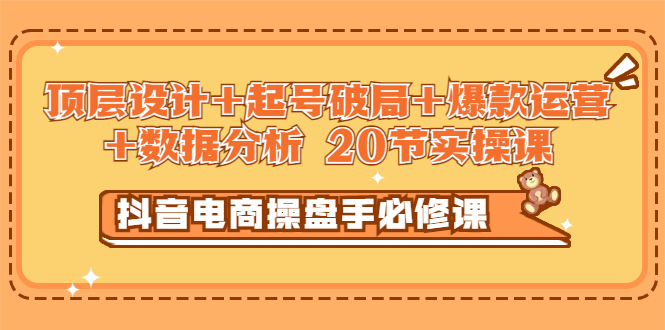 【副业项目3478期】抖音电商操盘手必修课：顶层设计+起号破局+爆款运营+数据分析（抖音运营入门教程）-千知鹤副业网