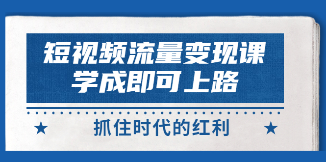 【副业项目3479期】短视频流量变现实战教程（怎么做短视频赚钱）-千知鹤副业网