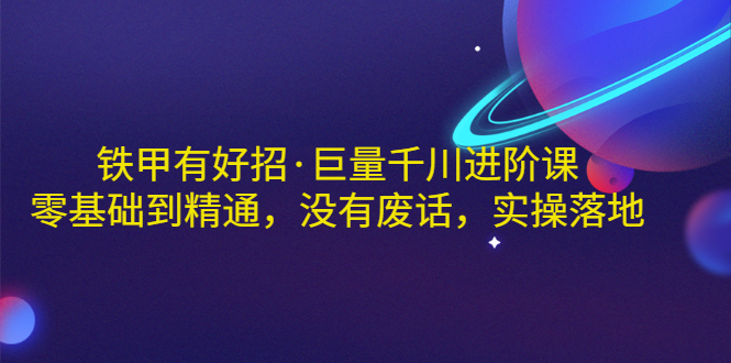 【副业项目3500期】铁甲有好招·巨量千川进阶课，零基础到精通（千川实战教程）-千知鹤副业网