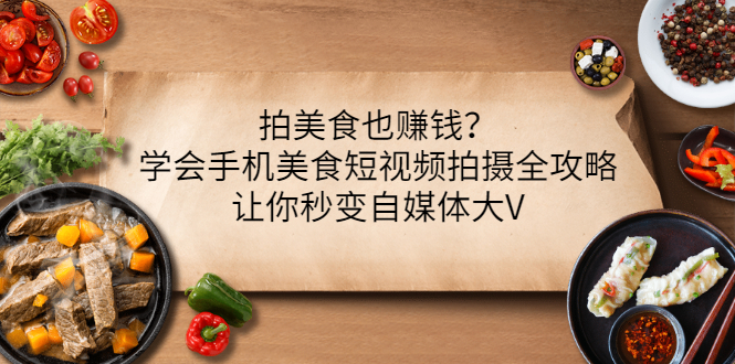 【副业项目3548期】拍美食也赚钱？学会手机美食短视频拍摄全攻略，让你秒变美食博主-千知鹤副业网