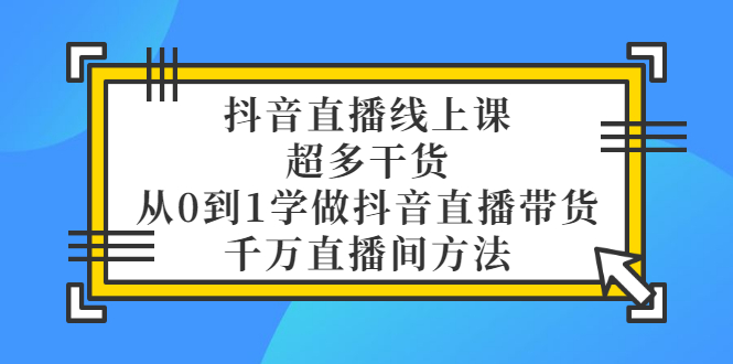 【副业项目3550期】抖音直播详细实战课，超多干货，从0到1学做抖音直播带货-千知鹤副业网