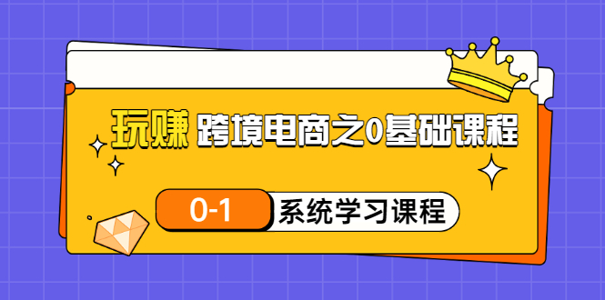 【副业项目3555期】跨境电商0基础课程，跨境电商如何从零开始学-千知鹤副业网