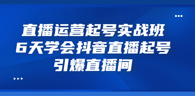 【副业项目3571期】新手怎么学抖音直播：直播运营起号实战班，6天学会抖音直播-千知鹤副业网