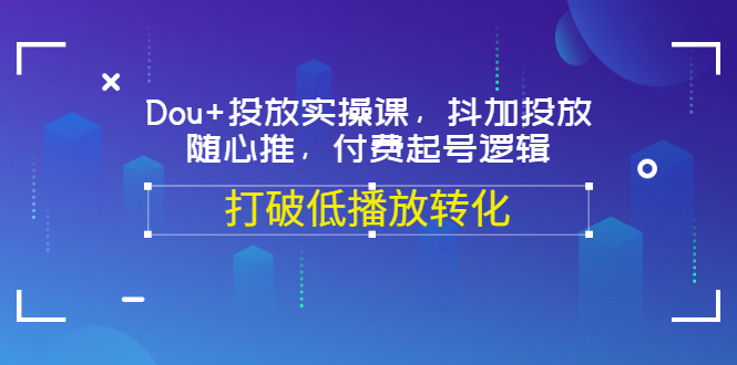 【副业项目3668期】怎么投dou+最有效：Dou+投放实操课，付费起号逻辑，打破低播放转化-千知鹤副业网