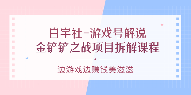 【副业项目3722期】游戏号解说实战教程：金铲铲之战项目拆解课程，怎样做游戏解说赚钱-千知鹤副业网