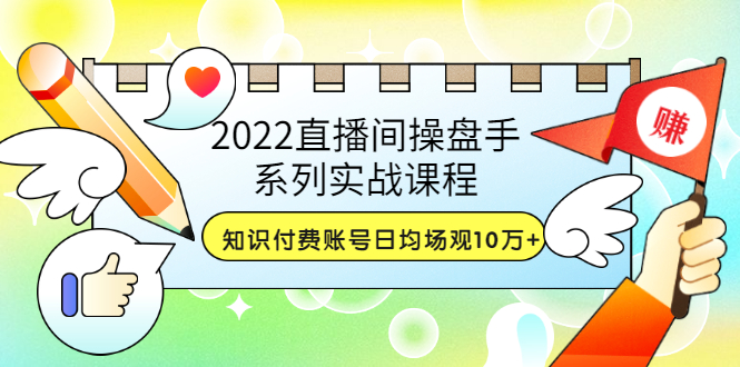 【副业项目3736期】2022直播间操盘手系列实战课程：知识付费账号日均场观10万+(21节视频课)-千知鹤副业网