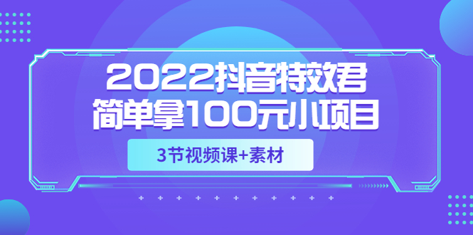 【副业项目3764期】2022抖音特效君简单拿100元小项目，可深耕赚更多（3节视频课+素材）-千知鹤副业网