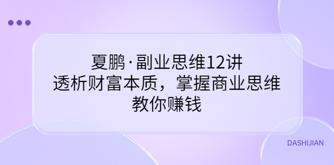 【副业项目3770期】夏鹏·副业思维12讲，透析财富本质，掌握商业思维，教你怎么做生意赚钱-千知鹤副业网