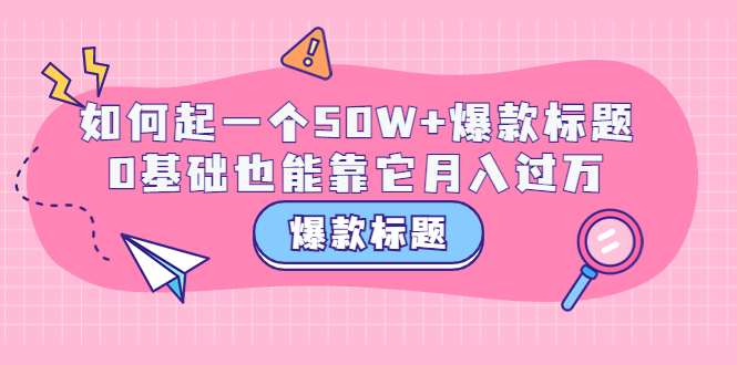 【副业项目3801期】爆款标题训练营：如何起爆款标题，0基础也能靠它月入过万-千知鹤副业网