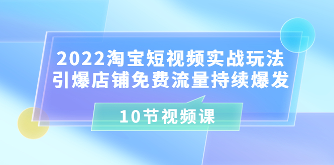 【副业项目3818期】2022淘宝短视频实战玩法：引爆店铺免费流量持续爆发-千知鹤副业网