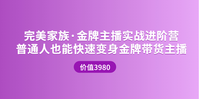 【副业项目3857期】完美家族·金牌主播实战进阶营，普通人也能快速变身金牌带货主播-千知鹤副业网