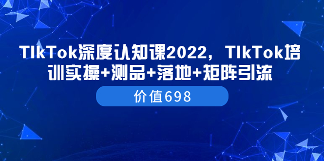 【副业项目3886期】2022TIkTok培训实操+测品+落地+矩阵引流，TikTok如何打造爆款视频-千知鹤副业网