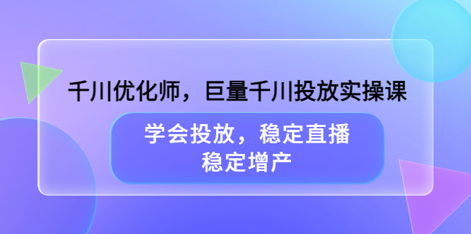 【副业项目3909期】千川优化师，巨量千川投放实操课：学会千川投放技巧，稳定增产-千知鹤副业网