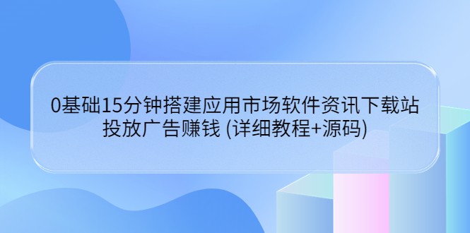 【副业项目3918期】应用市场软件资讯下载站搭建教程：投放广告赚钱 (详细教程+源码)-千知鹤副业网