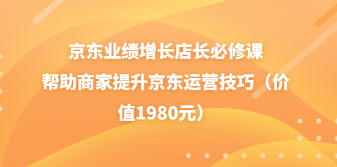 【副业项目3921期】京东业绩增长店长必修课：帮助商家提升京东运营技巧-千知鹤副业网