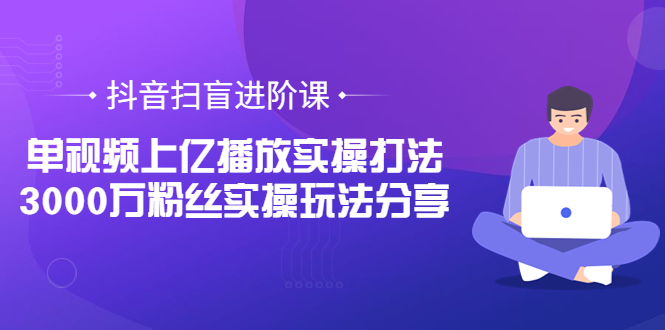 【副业项目3922期】抖音扫盲进阶课：单视频上亿播放实操打法，3000万粉丝实操玩法分享！-千知鹤副业网