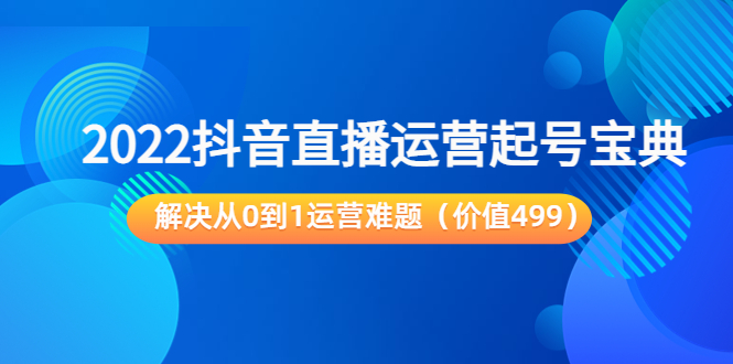 【副业项目3983期】2022抖音直播运营起号宝典：解决从0到1运营难题-千知鹤副业网