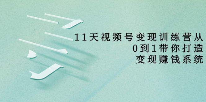 【副业项目4003期】11天视频号变现训练营，从0到1打造变现赚钱系统-千知鹤副业网