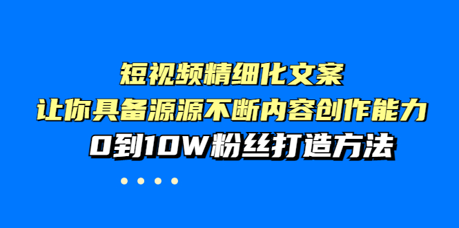 【副业项目4044期】短视频精细化文案，让你具备源源不断内容创作能力，0到10W粉丝打造方法-千知鹤副业网