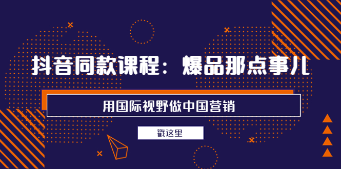 【副业项目4090期】抖音同款课程：爆品那点事儿，用国际视野做中国营销（20节课）-千知鹤副业网