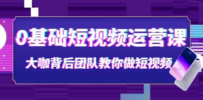 【副业项目4127期】0基础短视频运营课：大咖背后团队教你如何做好短视频-千知鹤副业网