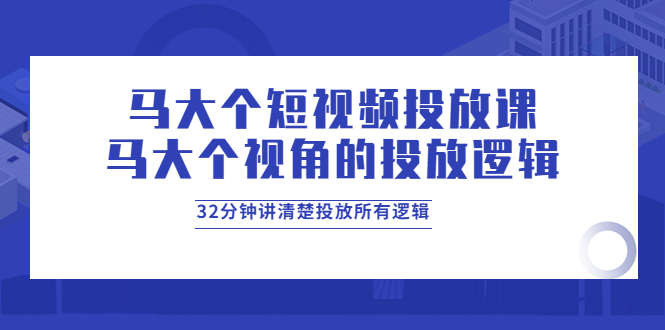 【副业项目4129期】马大个短视频投放课，马大个视角的投放逻辑，32分钟讲清楚投放所有逻辑-千知鹤副业网