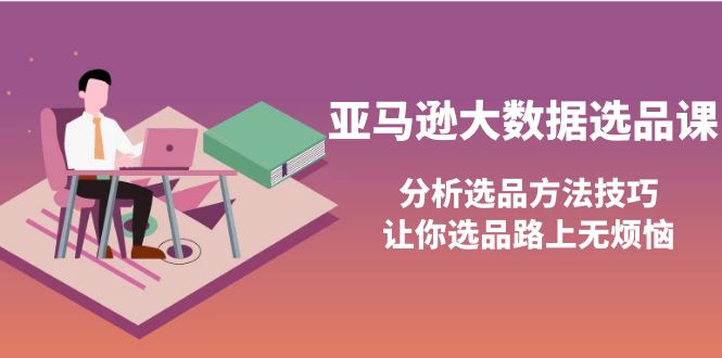 【副业项目4166期】亚马逊大数据选品课：分析亚马逊选品方法技巧，让你选品路上无烦恼-千知鹤副业网