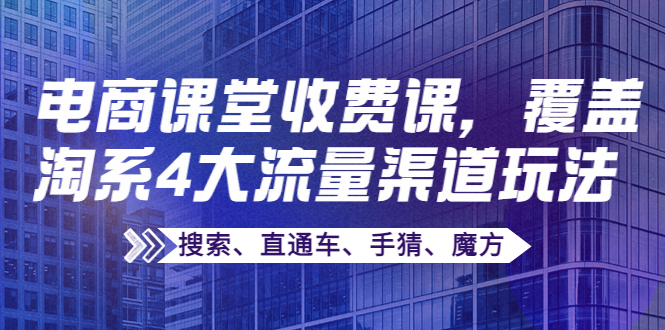 【副业项目4186期】某电商课堂收费课，覆盖淘系4大流量渠道玩法【搜索、直通车、手猜、魔方】-千知鹤副业网