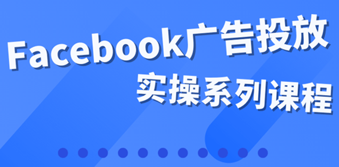 【副业项目4204期】百万级广告操盘手带你玩Facebook全系列投放：运营和广告优化技能实操-千知鹤副业网