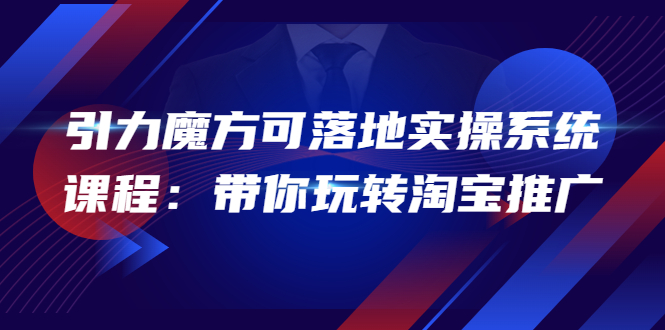 【副业项目4207期】2022引力魔方可落地实操系统课程：带你玩转淘宝推广-千知鹤副业网