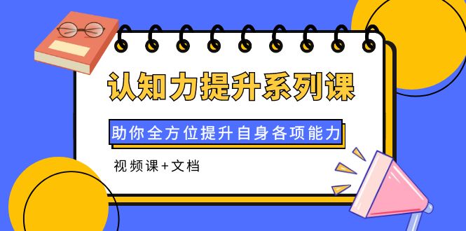 【副业项目4222期】认知力提升系列课：助你全方位提升自身各项能力（视频课+文档）-千知鹤副业网