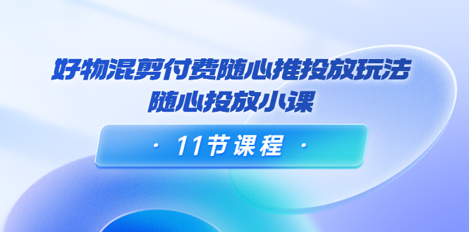 【副业项目4228期】万三·好物混剪付费随心推投放玩法，随心投放小课（11节课程）-千知鹤副业网