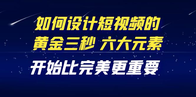 【副业项目4420期】教你如何设计短视频的黄金三秒，六大元素，开始比完美更重要（27节课）-千知鹤副业网