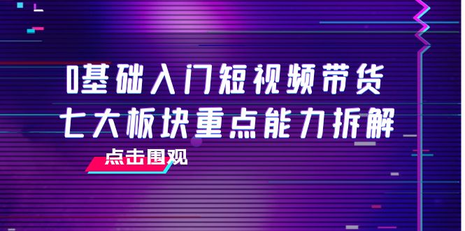 【副业项目4238期】0基础入门短视频带货，七大板块重点能力拆解，7节精品课4小时干货-千知鹤副业网