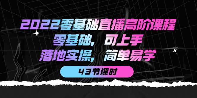 【副业项目4255期】2022零基础直播高阶课程：零基础，可上手，落地实操，简单易学（43节课）-千知鹤副业网