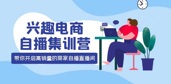 【副业项目4259期】兴趣电商自播集训营：三大核心能力 12种玩法 提高销量，核心落地实操！-千知鹤副业网