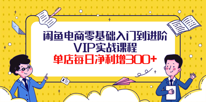 【副业项目4310期】闲鱼电商零基础入门到进阶VIP实战课程，单店每日净利增300+-千知鹤副业网