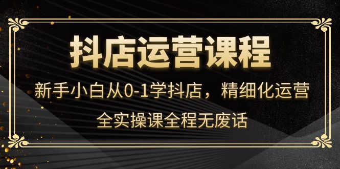 【副业项目4319期】抖店运营实操课：新手小白从0-1学抖店，精细化运营-千知鹤副业网