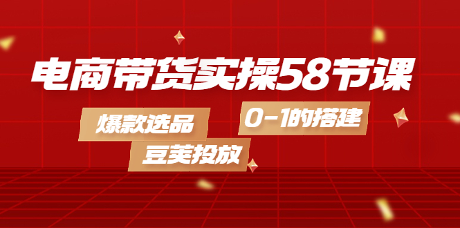 【副业项目4337期】电商带货实操58节课，爆款选品，豆荚投放，0-1的搭建-千知鹤副业网