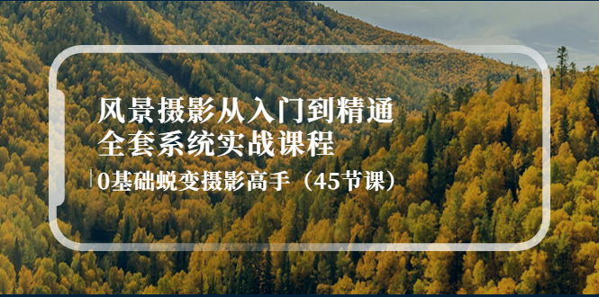 【副业项目4345期】风景摄影从入门到精通-全套系统实战课程：0基础蜕变摄影高手（45节课）-千知鹤副业网